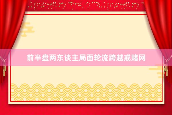 前半盘两东谈主局面轮流跨越戒赌网