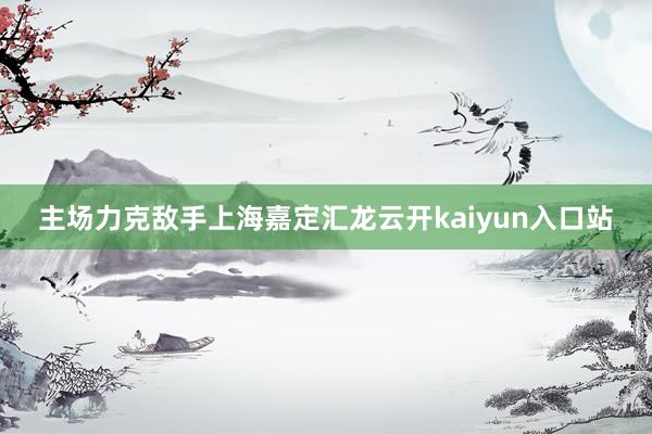 主场力克敌手上海嘉定汇龙云开kaiyun入口站