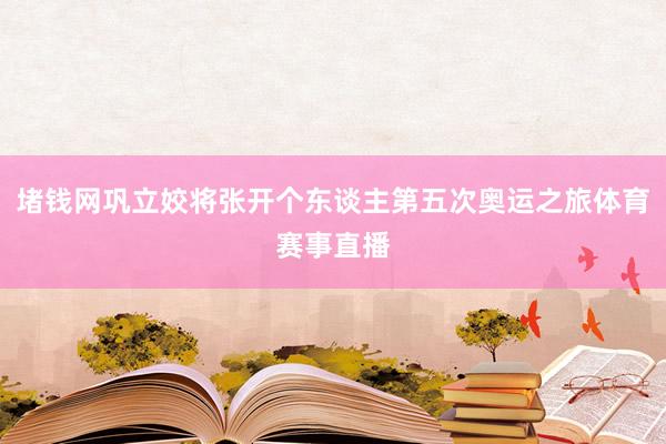 堵钱网巩立姣将张开个东谈主第五次奥运之旅体育赛事直播