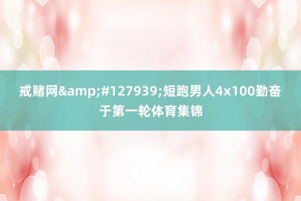 戒赌网🏃短跑男人4x100勤奋于第一轮体育集锦