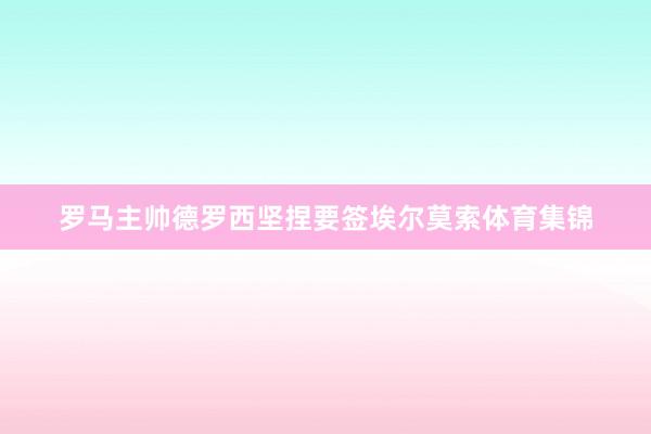 罗马主帅德罗西坚捏要签埃尔莫索体育集锦