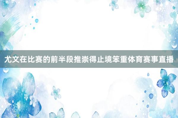 尤文在比赛的前半段推崇得止境笨重体育赛事直播