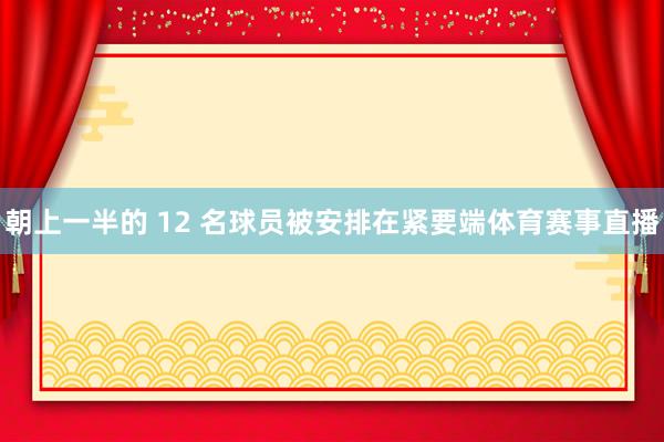 朝上一半的 12 名球员被安排在紧要端体育赛事直播