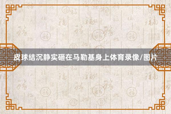 皮球结沉静实砸在马勒基身上体育录像/图片