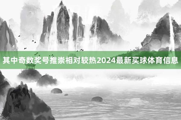 其中奇数奖号推崇相对较热2024最新买球体育信息