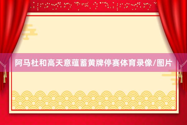 阿马杜和高天意蕴蓄黄牌停赛体育录像/图片