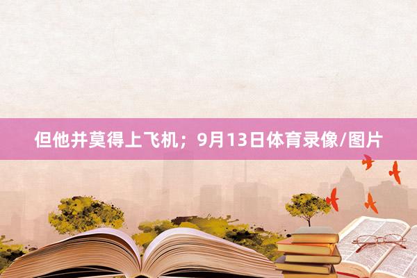 但他并莫得上飞机；9月13日体育录像/图片