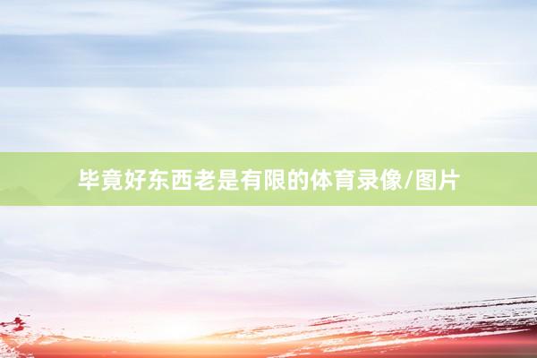 毕竟好东西老是有限的体育录像/图片