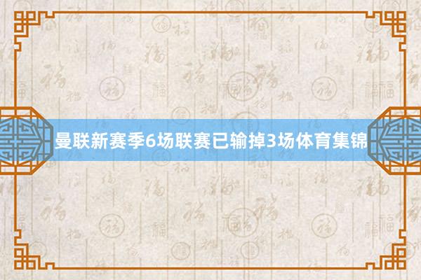 曼联新赛季6场联赛已输掉3场体育集锦