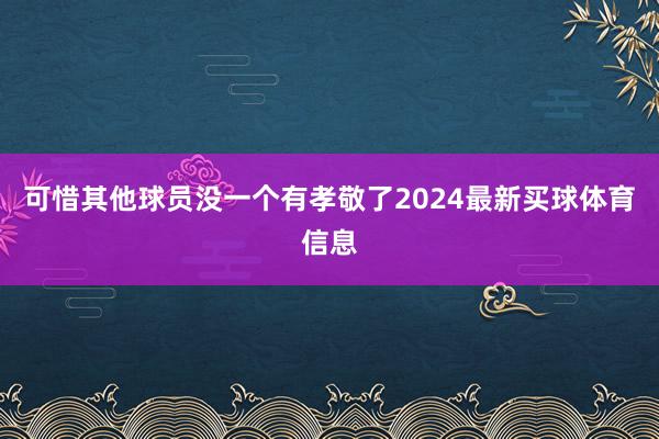 可惜其他球员没一个有孝敬了2024最新买球体育信息