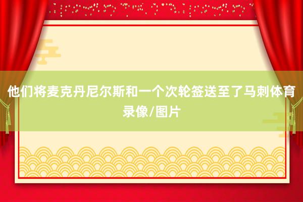 他们将麦克丹尼尔斯和一个次轮签送至了马刺体育录像/图片