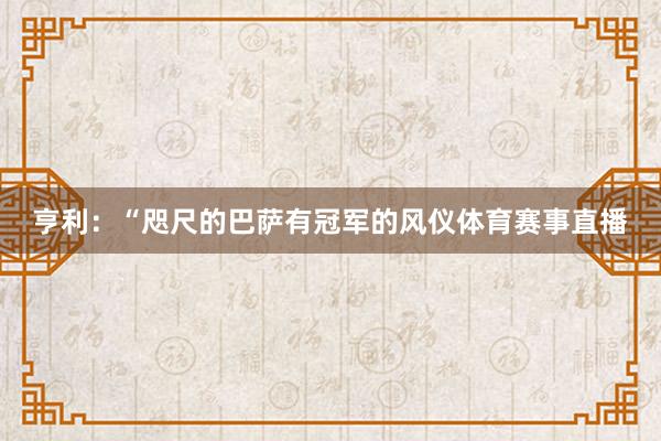 亨利：“咫尺的巴萨有冠军的风仪体育赛事直播