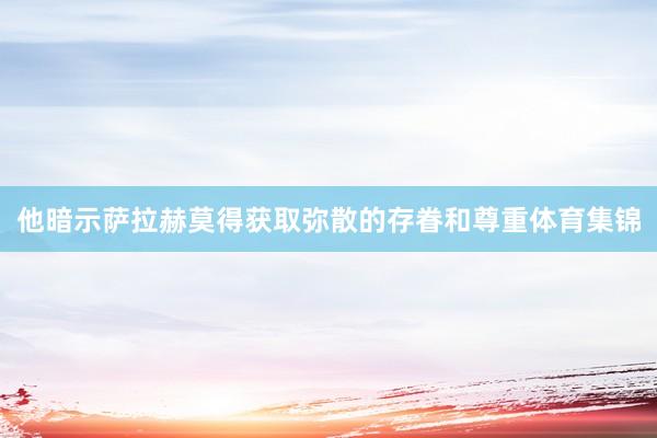 他暗示萨拉赫莫得获取弥散的存眷和尊重体育集锦