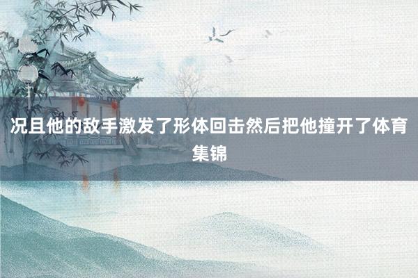 况且他的敌手激发了形体回击然后把他撞开了体育集锦