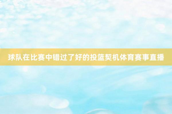 球队在比赛中错过了好的投篮契机体育赛事直播