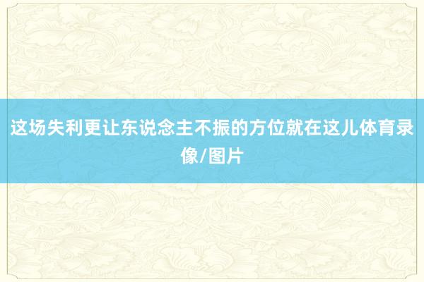 这场失利更让东说念主不振的方位就在这儿体育录像/图片