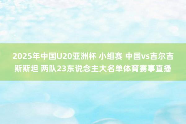 2025年中国U20亚洲杯 小组赛 中国vs吉尔吉斯斯坦 两队23东说念主大名单体育赛事直播