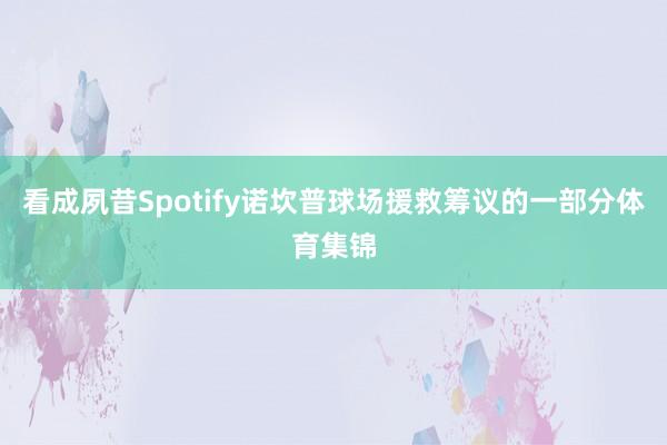 看成夙昔Spotify诺坎普球场援救筹议的一部分体育集锦