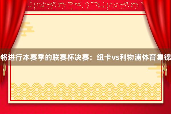 将进行本赛季的联赛杯决赛：纽卡vs利物浦体育集锦