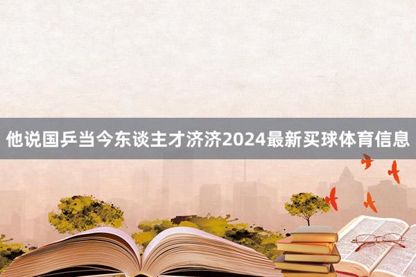 他说国乒当今东谈主才济济2024最新买球体育信息
