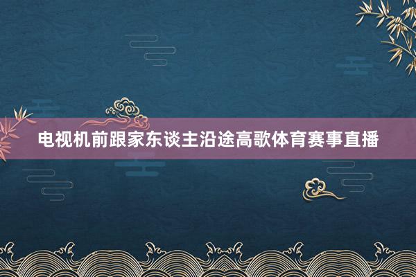 电视机前跟家东谈主沿途高歌体育赛事直播