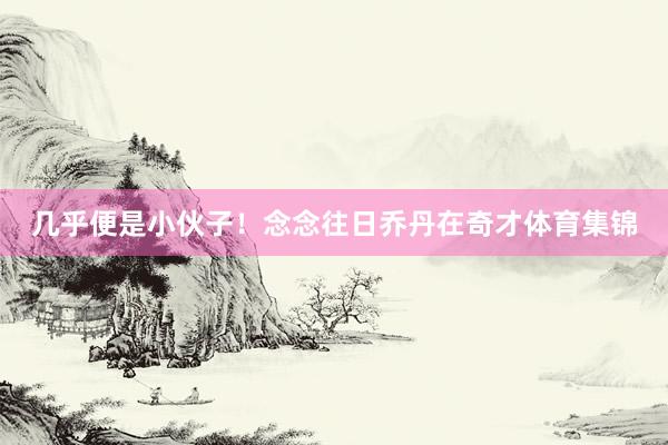 几乎便是小伙子！念念往日乔丹在奇才体育集锦