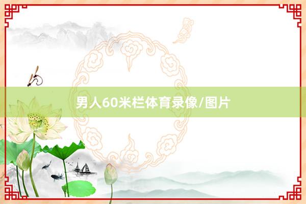 男人60米栏体育录像/图片
