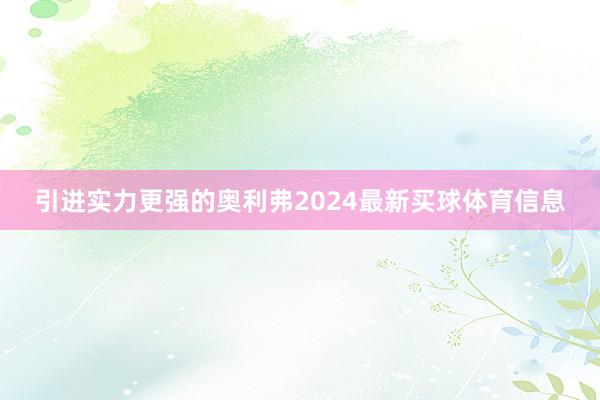 引进实力更强的奥利弗2024最新买球体育信息