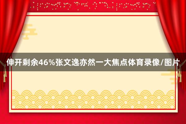 伸开剩余46%张文逸亦然一大焦点体育录像/图片