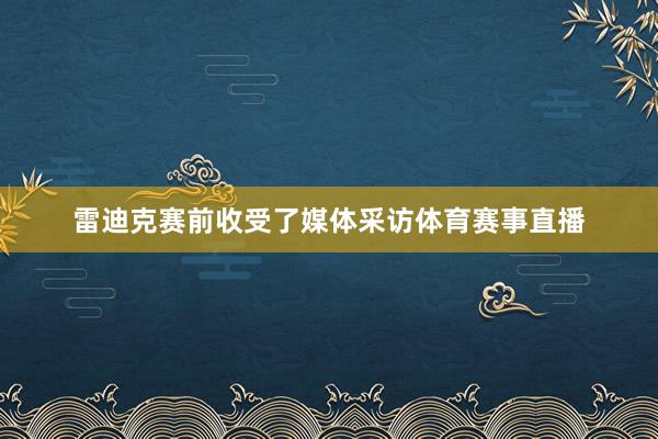 雷迪克赛前收受了媒体采访体育赛事直播