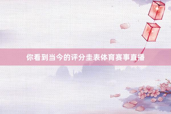 你看到当今的评分圭表体育赛事直播