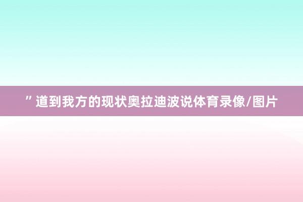 ”道到我方的现状奥拉迪波说体育录像/图片