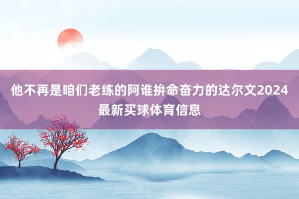 他不再是咱们老练的阿谁拚命奋力的达尔文2024最新买球体育信息