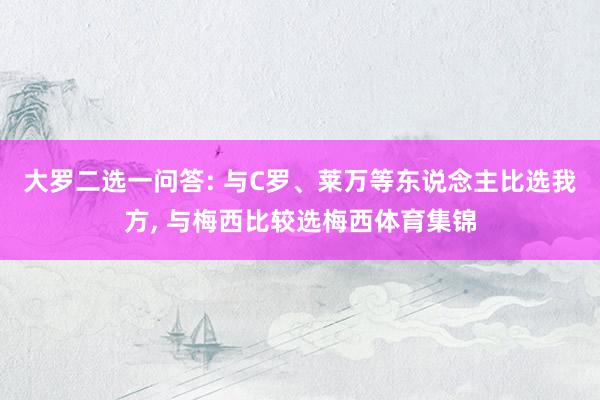 大罗二选一问答: 与C罗、莱万等东说念主比选我方, 与梅西比较选梅西体育集锦