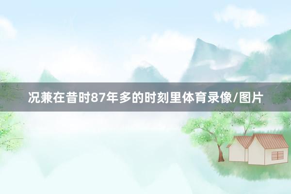 况兼在昔时87年多的时刻里体育录像/图片