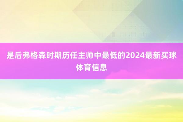 是后弗格森时期历任主帅中最低的2024最新买球体育信息