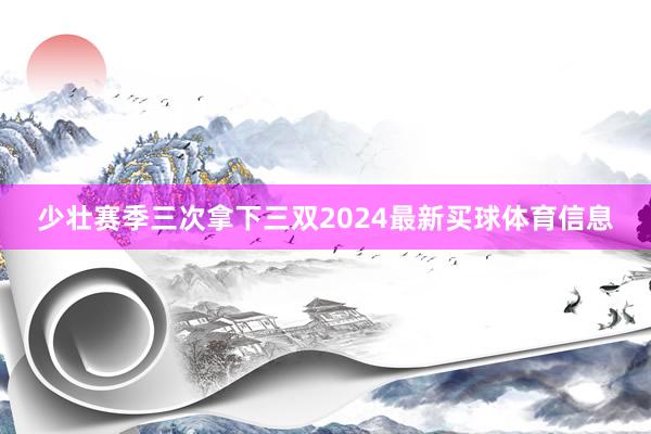 少壮赛季三次拿下三双2024最新买球体育信息