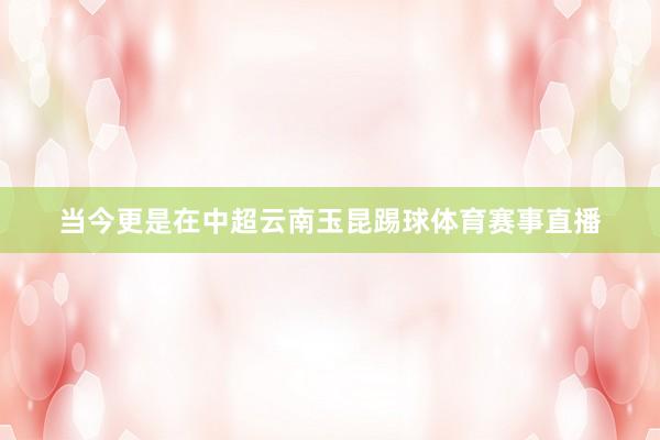当今更是在中超云南玉昆踢球体育赛事直播