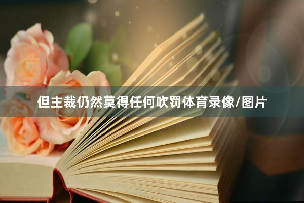 但主裁仍然莫得任何吹罚体育录像/图片