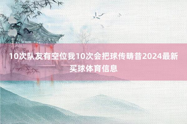 10次队友有空位我10次会把球传畴昔2024最新买球体育信息