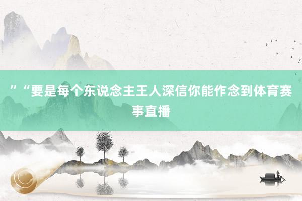 ”“要是每个东说念主王人深信你能作念到体育赛事直播