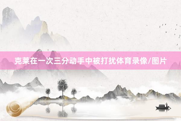 克莱在一次三分动手中被打扰体育录像/图片