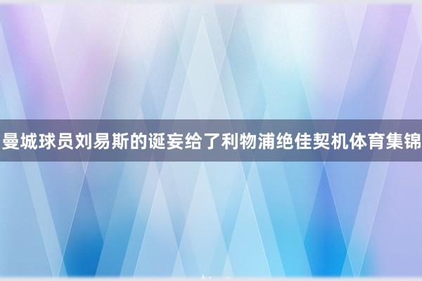 曼城球员刘易斯的诞妄给了利物浦绝佳契机体育集锦