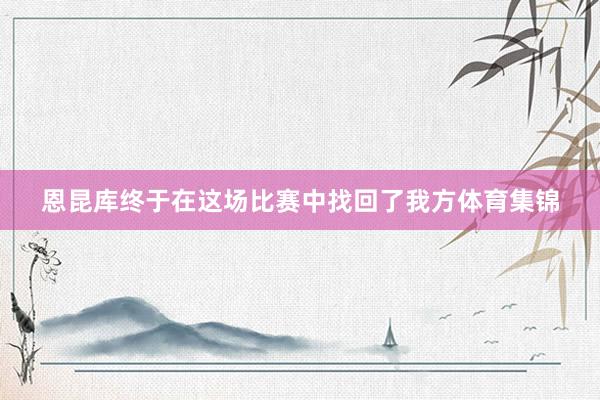 恩昆库终于在这场比赛中找回了我方体育集锦