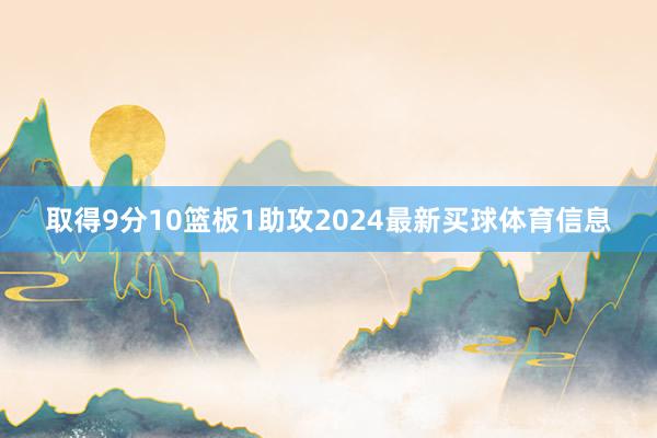 取得9分10篮板1助攻2024最新买球体育信息