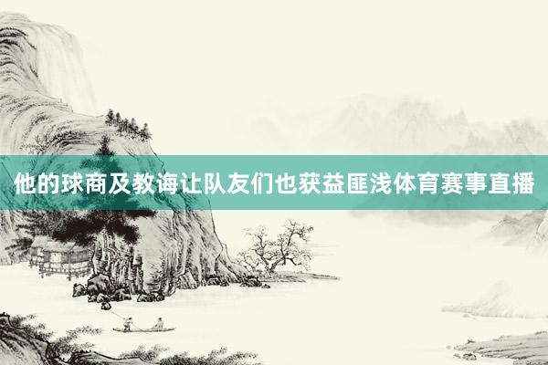 他的球商及教诲让队友们也获益匪浅体育赛事直播