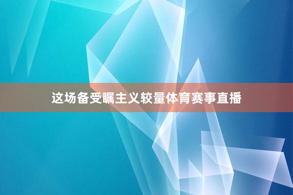 这场备受瞩主义较量体育赛事直播