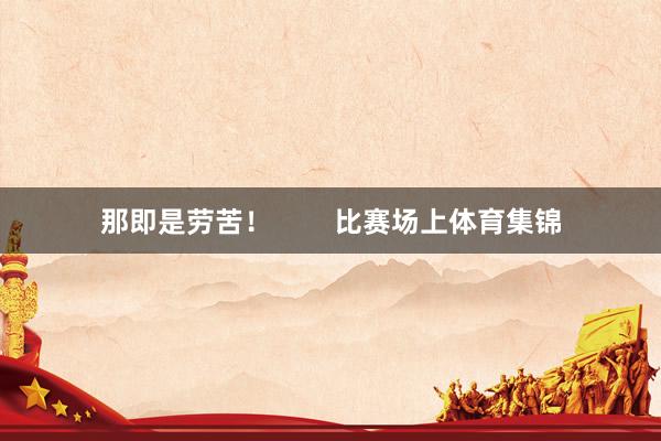 那即是劳苦！        比赛场上体育集锦
