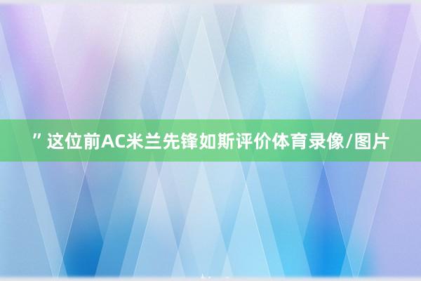 ”这位前AC米兰先锋如斯评价体育录像/图片