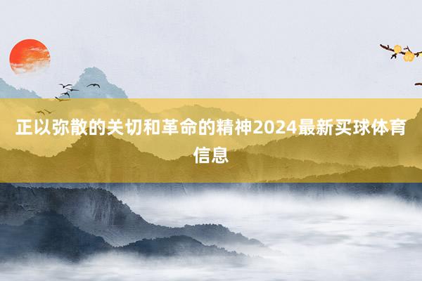 正以弥散的关切和革命的精神2024最新买球体育信息